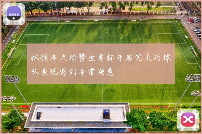 林德洛夫称赞世界杯开局完美对球队表现感到非常满意