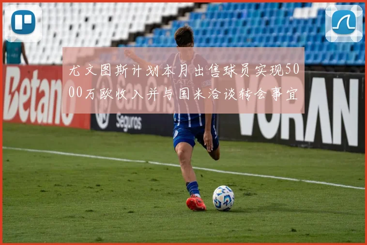尤文图斯计划本月出售球员实现5000万欧收入并与国米洽谈转会事宜