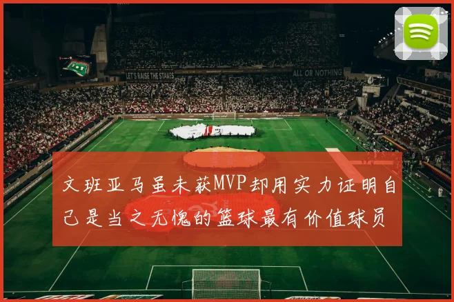 文班亚马虽未获MVP却用实力证明自己是当之无愧的篮球最有价值球员
