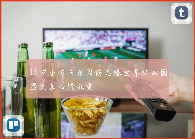 18岁小将卡尔因伤无缘世界杯回国显失落心情沉重