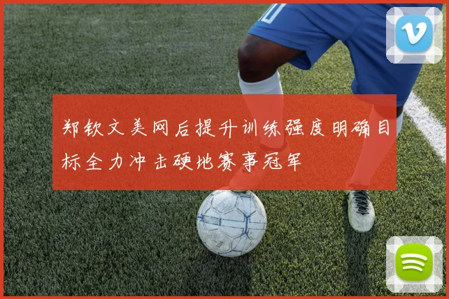 郑钦文美网后提升训练强度明确目标全力冲击硬地赛事冠军