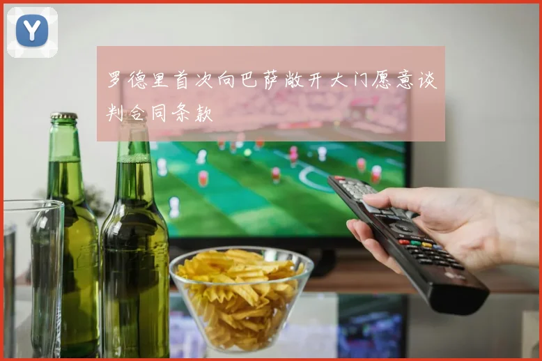 罗德里首次向巴萨敞开大门愿意谈判合同条款