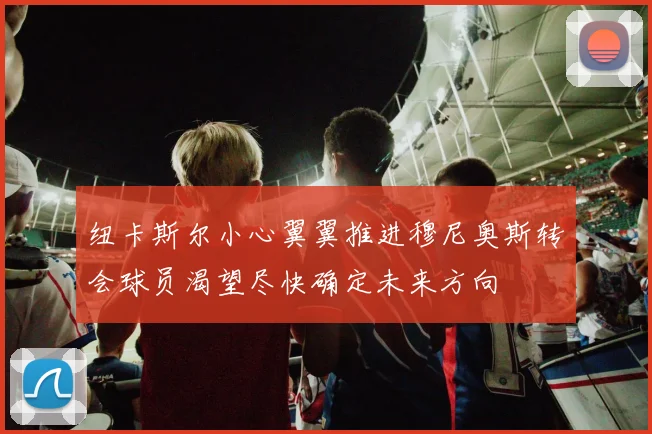 纽卡斯尔小心翼翼推进穆尼奥斯转会球员渴望尽快确定未来方向