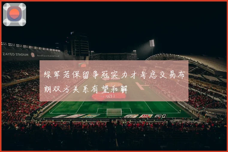 绿军若保留争冠实力才考虑交易布朗双方关系有望和解