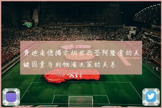 费迪南德揭示切尔西签阿隆索的关键因素与利物浦决策的关系