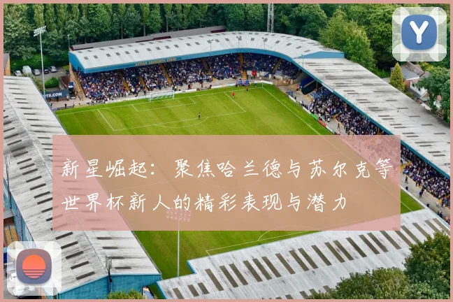 新星崛起：聚焦哈兰德与苏尔克等世界杯新人的精彩表现与潜力