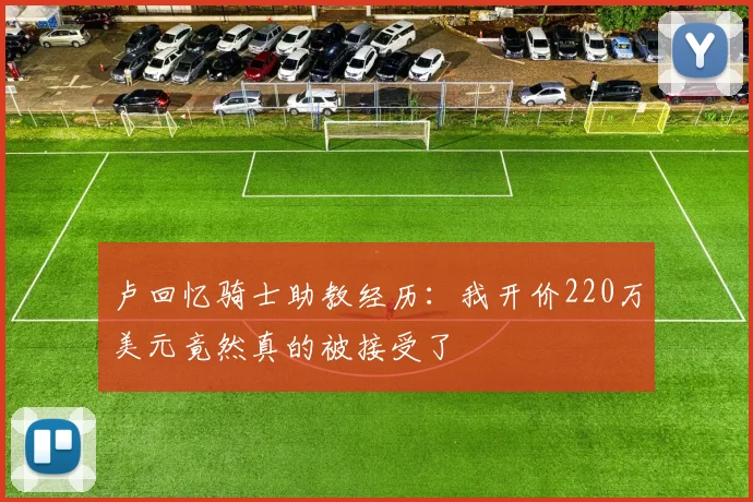卢回忆骑士助教经历：我开价220万美元竟然真的被接受了