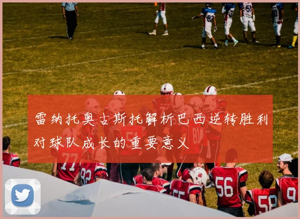 雷纳托奥古斯托解析巴西逆转胜利对球队成长的重要意义