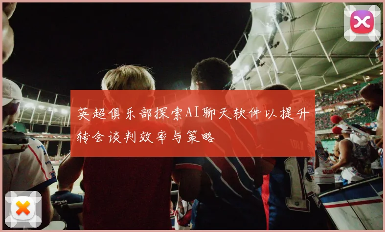 英超俱乐部探索AI聊天软件以提升转会谈判效率与策略