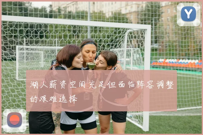 湖人薪资空间充足但面临阵容调整的艰难选择
