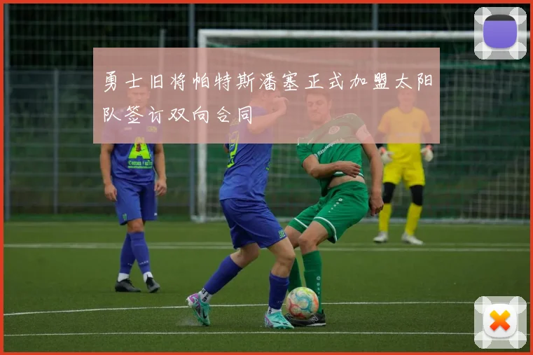 勇士旧将帕特斯潘塞正式加盟太阳队签订双向合同