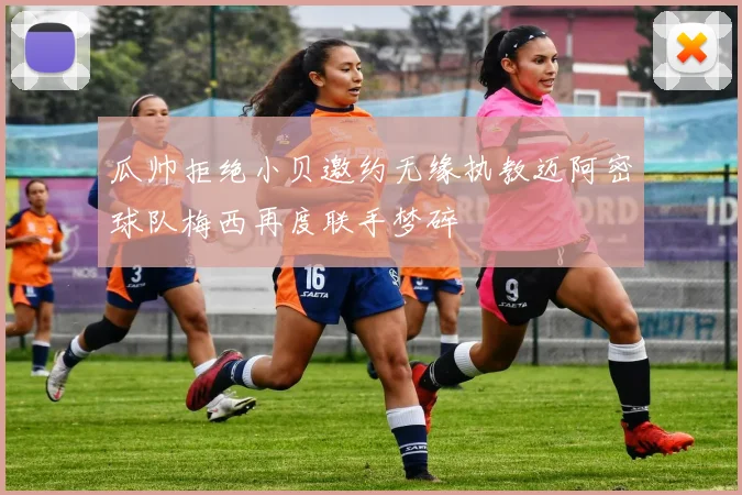 瓜帅拒绝小贝邀约无缘执教迈阿密球队梅西再度联手梦碎