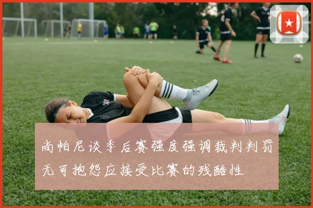 尚帕尼谈季后赛强度强调裁判判罚无可抱怨应接受比赛的残酷性