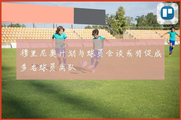 穆里尼奥计划与球员会谈或将促成多名球员离队