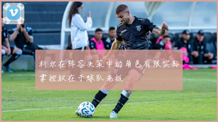 科尔在阵容决策中的角色有限实际掌控权在于球队老板