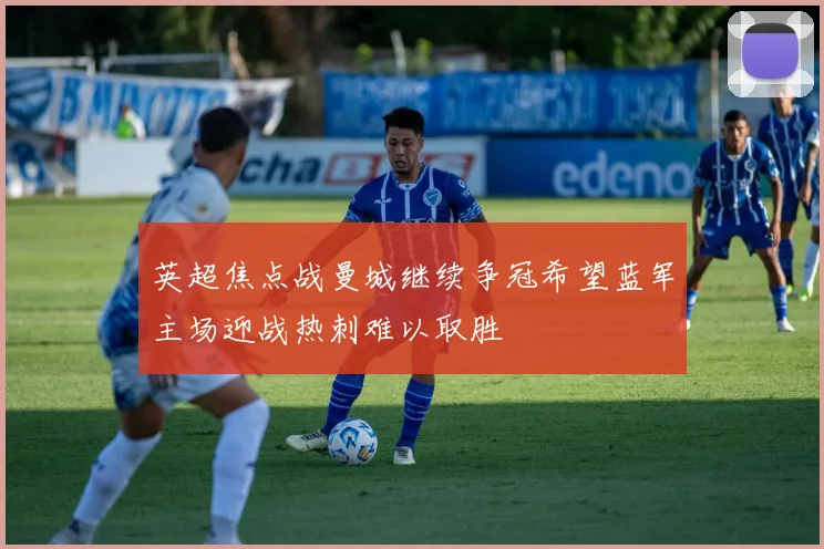 英超焦点战曼城继续争冠希望蓝军主场迎战热刺难以取胜