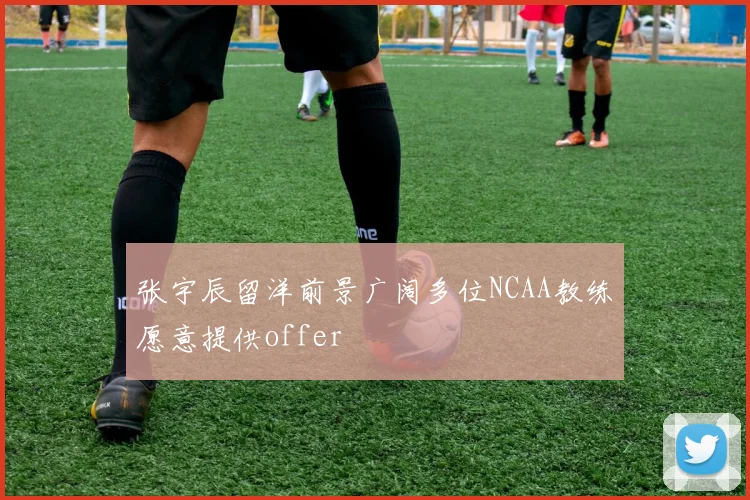 张宇辰留洋前景广阔多位NCAA教练愿意提供offer