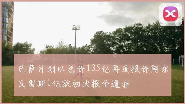 巴萨计划以总价135亿再度报价阿尔瓦雷斯1亿欧初次报价遭拒