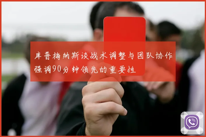 库普梅纳斯谈战术调整与团队协作强调90分钟领先的重要性