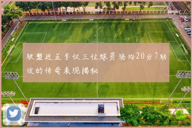 联盟近五季仅三位球员场均20分7助攻的传奇表现揭秘